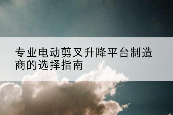 陈巴尔虎旗电动剪叉升降平台厂家-专业电动剪叉升降平台制造商的选择指南