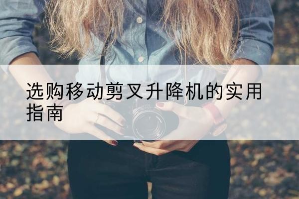 陈巴尔虎旗移动剪叉升降机怎么选-选购移动剪叉升降机的实用指南