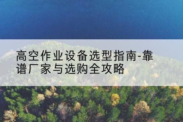 陈巴尔虎旗升降车厂家-高空作业设备选型指南-靠谱厂家与选购全攻略