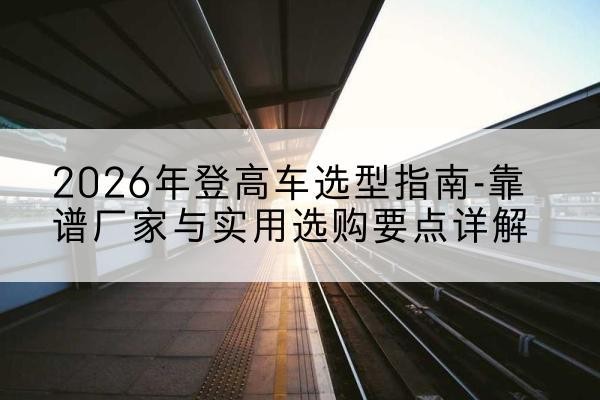 陈巴尔虎旗登高车厂家推荐-2026年登高车选型指南-靠谱厂家与实用选购要点详解