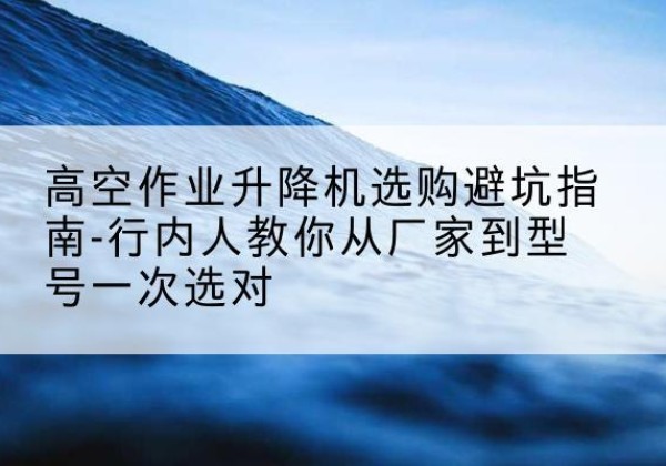 陈巴尔虎旗升降平台厂家-高空作业升降机选购避坑指南-行内人教你从厂家到型号一次选对