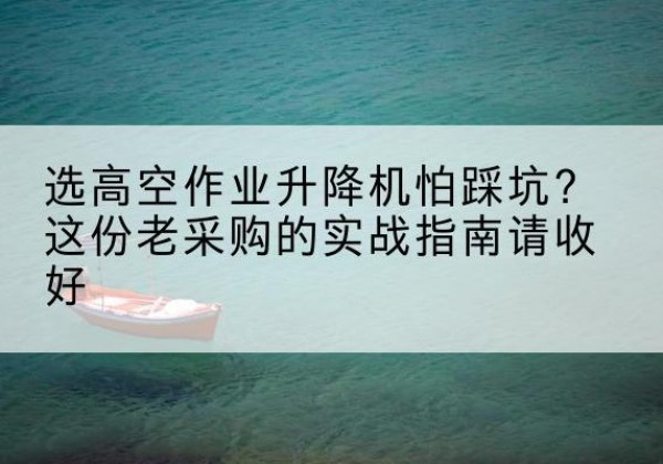 陈巴尔虎旗高空作业升降机厂家推荐-选高空作业升降机怕踩坑？这份老采购的实战指南请收好