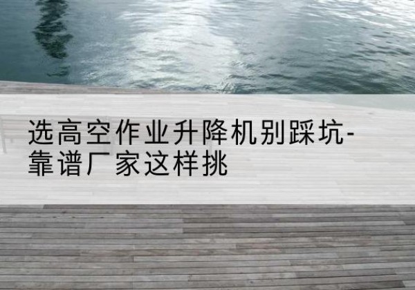 陈巴尔虎旗剪叉式升降机厂家-选高空作业升降机别踩坑-靠谱厂家这样挑