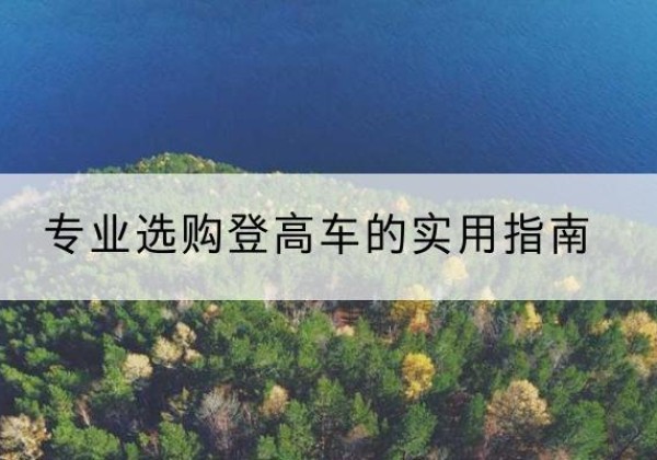 陈巴尔虎旗电动登高车厂家推荐-专业选购登高车的实用指南