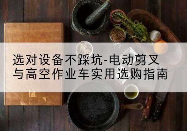 陈巴尔虎旗电动剪叉升降平台怎么选-选对设备不踩坑-电动剪叉与高空作业车实用选购指南