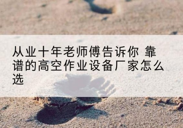 陈巴尔虎旗高空作业升降机厂家推荐-从业十年老师傅告诉你 靠谱的高空作业设备厂家怎么选