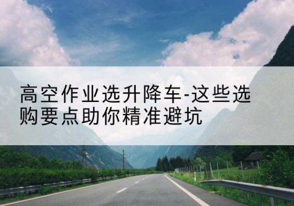 陈巴尔虎旗升降车厂家-高空作业选升降车-这些选购要点助你*避坑