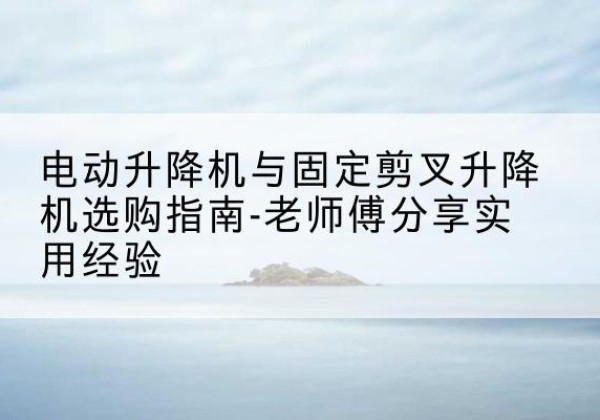 陈巴尔虎旗电动升降机怎么选-电动升降机与固定剪叉升降机选购指南-老师傅分享实用经验