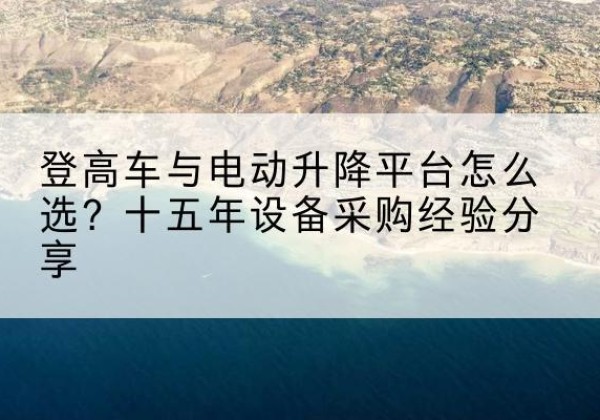 陈巴尔虎旗登高车厂家厂家-登高车与电动升降平台怎么选？十五年设备采购经验分享