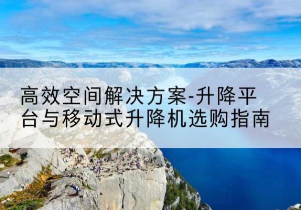 陈巴尔虎旗升降平台厂家-*空间解决方案-升降平台与移动式升降机选购指南