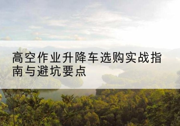 陈巴尔虎旗升降车怎么选-高空作业升降车选购实战指南与避坑要点