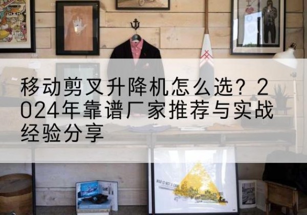 陈巴尔虎旗升降平台厂家推荐-移动剪叉升降机怎么选？2024年靠谱厂家推荐与实战经验分享
