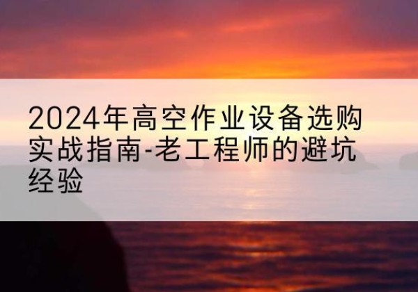 陈巴尔虎旗高空作业升降机厂家推荐-2024年高空作业设备选购实战指南-老工程师的避坑经验