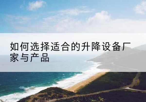 陈巴尔虎旗电动升降平台厂家-如何选择适合的升降设备厂家与产品