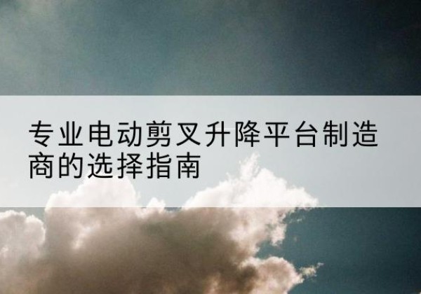 陈巴尔虎旗电动剪叉升降平台厂家-专业电动剪叉升降平台制造商的选择指南