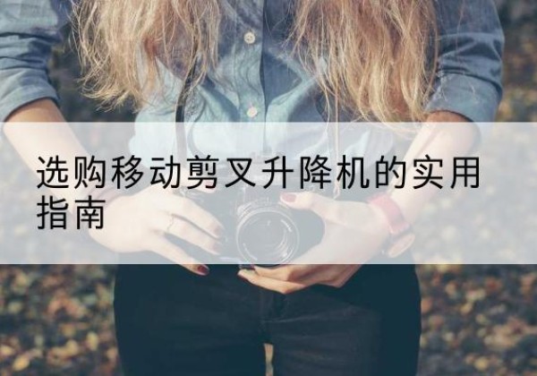 陈巴尔虎旗移动剪叉升降机怎么选-选购移动剪叉升降机的实用指南