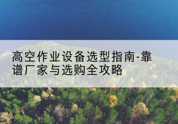 陈巴尔虎旗升降车厂家-高空作业设备选型指南-靠谱厂家与选购全攻略