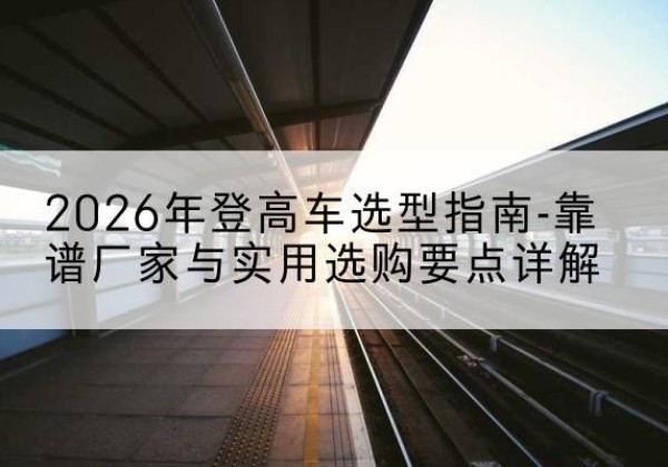 陈巴尔虎旗登高车厂家推荐-2026年登高车选型指南-靠谱厂家与实用选购要点详解