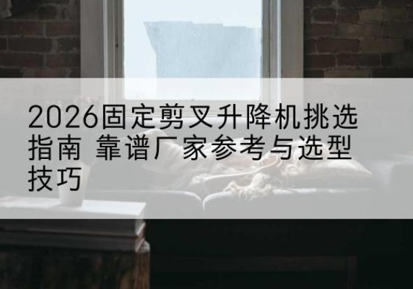 陈巴尔虎旗固定剪叉升降机厂家推荐-2026固定剪叉升降机挑选指南 靠谱厂家参考与选型技巧